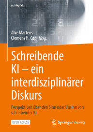Title: Schreibende KI -- ein interdisziplinärer Diskurs: Perspektiven über den Sinn oder Unsinn von schreibender KI, Author: Alke Martens