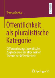 Title: Öffentlichkeit als pluralistische Kategorie: Differenzierungstheoretische Zugänge zu einer allgemeinen Theorie der Öffentlichkeit, Author: Teresa Griebau