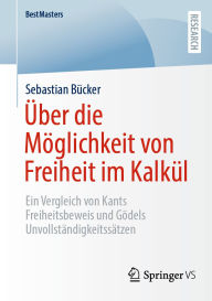 Title: Über die Möglichkeit von Freiheit im Kalkül: Ein Vergleich von Kants Freiheitsbeweis und Gödels Unvollständigkeitssätzen, Author: Sebastian Bücker