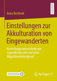 Title: Einstellungen zur Akkulturation von Eingewanderten: Einstellungsunterschiede von Jugendlichen mit und ohne Migrationshintergrund, Author: Anna Berthold