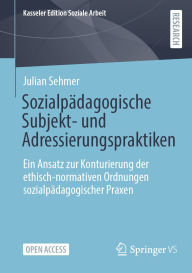 Title: Sozialpädagogische Subjekt- und Adressierungspraktiken: Ein Ansatz zur Konturierung der ethisch-normativen Ordnungen sozialpädagogischer Praxen, Author: Julian Sehmer
