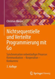 Title: Nichtsequentielle und Verteilte Programmierung mit Go: Synchronisation nebenläufiger Prozesse: Kommunikation - Kooperation - Konkurrenz, Author: Christian Maurer