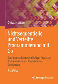 Title: Nichtsequentielle und Verteilte Programmierung mit Go: Synchronisation nebenläufiger Prozesse: Kommunikation - Kooperation - Konkurrenz, Author: Christian Maurer