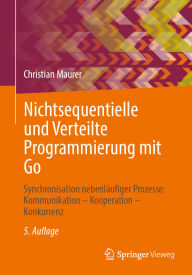Title: Nichtsequentielle und Verteilte Programmierung mit Go: Synchronisation nebenläufiger Prozesse: Kommunikation - Kooperation - Konkurrenz, Author: Christian Maurer