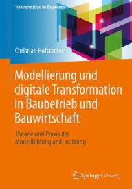 Title: Modellierung und digitale Transformation in Baubetrieb und Bauwirtschaft: Theorie und Praxis der Modellbildung und -nutzung, Author: Christian Hofstadler