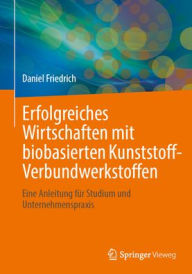 Title: Erfolgreiches Wirtschaften mit biobasierten Kunststoff-Verbundwerkstoffen: Eine Anleitung für Studium und Unternehmenspraxis, Author: Daniel Friedrich