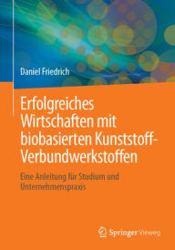 Title: Erfolgreiches Wirtschaften mit biobasierten Kunststoff-Verbundwerkstoffen: Eine Anleitung für Studium und Unternehmenspraxis, Author: Daniel Friedrich