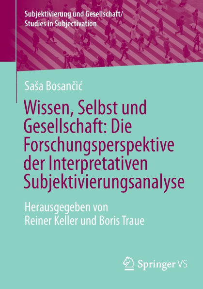 Wissen, Selbst und Gesellschaft: Die Forschungsperspektive der Interpretativen Subjektivierungsanalyse: Herausgegeben von Reiner Keller Boris Traue
