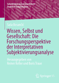 Title: Wissen, Selbst und Gesellschaft: Die Forschungsperspektive der Interpretativen Subjektivierungsanalyse: Herausgegeben von Reiner Keller und Boris Traue, Author: Sasa Bosancic