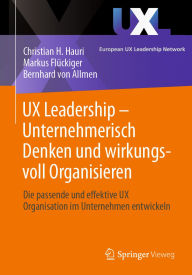Title: UX Leadership - Unternehmerisch Denken und wirkungsvoll Organisieren: Die passende und effektive UX Organisation im Unternehmen entwickeln, Author: Christian H. Hauri