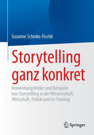 Title: Storytelling ganz konkret: Anwendungsfelder und Beispiele von Storytelling in der Wissenschaft, Wirtschaft, Politik und im Training, Author: Susanne Schinko-Fischli