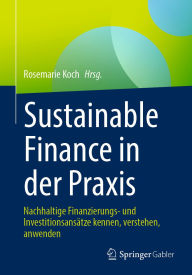 Title: Sustainable Finance in der Praxis: Nachhaltige Finanzierungs- und Investitionsansätze kennen, verstehen, anwenden, Author: Rosemarie Koch