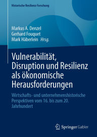 Title: Vulnerabilität, Disruption und Resilienz als ökonomische Herausforderungen: Wirtschafts- und unternehmenshistorische Perspektiven vom 16. bis zum 20. Jahrhundert, Author: Markus A. Denzel