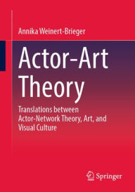 Title: Actor-Art Theory: Translations between Actor-Network Theory, Art, and Visual Culture, Author: Annika Weinert-Brieger