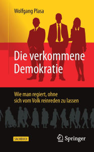 Title: Die verkommene Demokratie: Wie man regiert, ohne sich vom Volk reinreden zu lassen, Author: Wolfgang Plasa