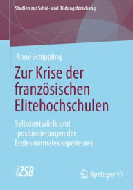 Title: Zur Krise der französischen Elitehochschulen: Selbstentwürfe und -positionierungen der Écoles normales supérieures, Author: Anne Schippling
