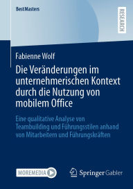 Title: Die Veränderungen im unternehmerischen Kontext durch die Nutzung von mobilem Office: Eine qualitative Analyse von Teambuilding und Führungsstilen anhand von Mitarbeitern und Führungskräften, Author: Fabienne Wolf