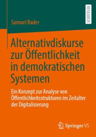Title: Alternativdiskurse zur Öffentlichkeit in demokratischen Systemen: Ein Konzept zur Analyse von Öffentlichkeitsstrukturen im Zeitalter der Digitalisierung, Author: Samuel Bader