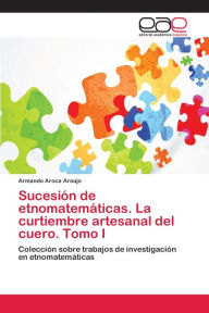 Title: Sucesión de etnomatemáticas. La curtiembre artesanal del cuero. Tomo I, Author: Armando Aroca Araújo