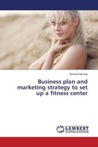 Title: Business Plan and Marketing Strategy to Set Up a Fitness Center, Author: Hannay Samuel