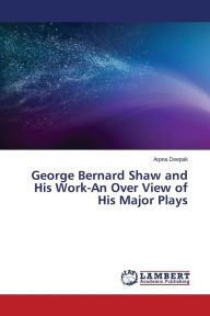Title: George Bernard Shaw and His Work-An Over View of His Major Plays, Author: Deepak Arpna