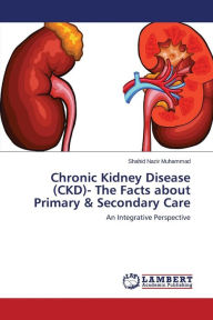 Title: Chronic Kidney Disease (CKD)- The Facts about Primary & Secondary Care, Author: Muhammad Shahid Nazir