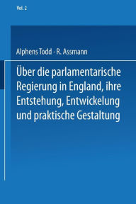 Title: Ueber die parlamentarische Regierung in England, ihre Entstehung, Entwickelung und praktische Gestaltung: Zweiter Band, Author: NA Todd