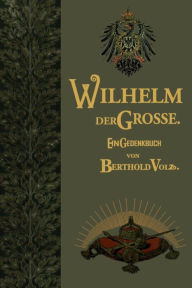 Title: Wilhelm der Große: Deutscher Kaiser und König von Preußen. Sein Leben und Wirken, zum Gedächtnis seines hundertjährigen Geburtstages, Author: Berthold Volz