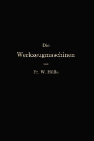 Title: Die Werkzeugmaschinen und ihre Konstruktionselemente: Ein Lehrbuch zur Einführung in den Werkzeugmaschinenbau, Author: Friedrich Wilhelm Hülle