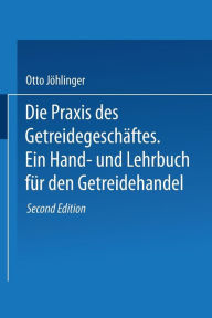Title: Die Praxis des Getreidegeschäftes: Ein Hand- und Lehrbuch für den Getreidehandel, Author: Otto Jöhlinger