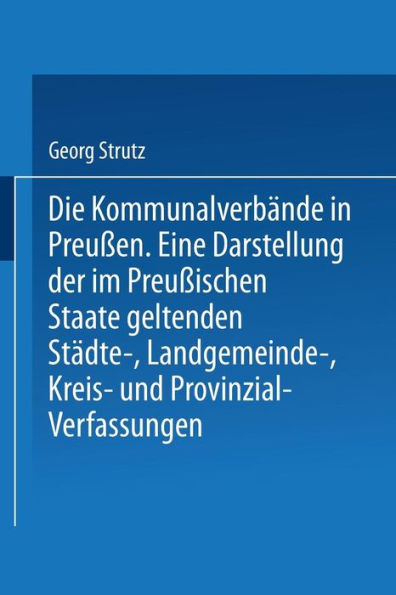 Die Kommunalverbï¿½nde in Preuï¿½en: Eine Darstellung der im Preuï¿½ischen Staate geltenden Stï¿½dte-, Landgemeinde-, Kreis- und Provinzial-Verfassungen