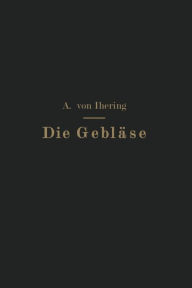 Title: Die Gebläse: Bau und Berechnung der Maschinen zur Bewegung, Verdichtung und Verdünnung der Luft, Author: Albrecht von Ihering