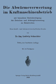 Title: Die Abwärmeverwertung im Kraftmaschinenbetrieb: mit besonderer Berücksichtigung der Zwischen- und Abdampfverwertung zu Heizzwecken, Author: Ludwig Schneider