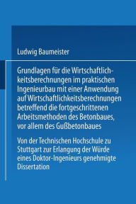 Title: Grundlagen für die Wirtschaftlichkeitsberechnungen im praktischen Ingenieurbau mit einer Anwendung auf Wirtschaftlichkeitsberechnungen betreffend die fortgeschrittenen Arbeitsmethoden des Betonbaues, vor allem des Gußbetonbaues: Von der Technischen Hochsc, Author: Ludwig Baumeister