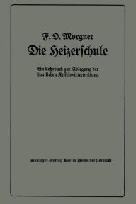 Title: Die Heizerschule: Vorträge über die Bedienung und die Einrichtung von Dampfkesselanlagen und Niederdruckkesseln, Ein Lehrbuch zur Ablegung der staatlichen Kesselwärterprüfung, Author: Friedrich Oskar Morgner