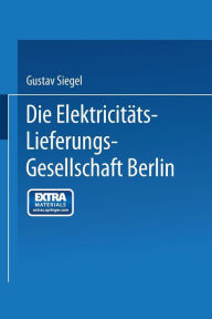 Title: Die Elektricitäts-Lieferungs-Gesellschaft Berlin: Ein Rückblick auf 25 Jahre ihrer Entwicklung, Author: Gustav Siegel