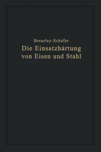 Die Einsatzhï¿½rtung von Eisen und Stahl: Berechtigte deutsche Bearbeitung der Schrift "The Case Hardening of Steel" von Harry Brearley, Sheffield