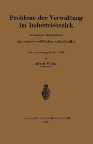 Title: Probleme der Verwaltung im Industriebezirk mit besonderer Berücksichtigung des rheinisch-westfälischen Kohlendistrikts: Eine verwaltungspolitsche Studie, Author: Alfred Wilke