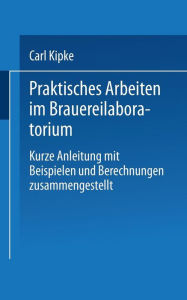 Title: Praktisches Arbeiten im Brauereilaboratorium: Kurze Anleitung mit Beispielen und Berechnungen zusammengestellt, Author: Carl Kipke