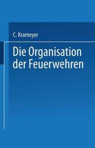 Title: Die Organisation der Feuerwehren: Eine Anleitung zur Errichtung derselben, Author: C. Krameyer