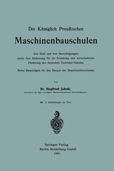 Die Königlich Preußischen Maschinenbauschulen ihre Ziele und ihre Berechtigungen, sowie ihre Bedeutung für die Erziehung und wirtschaftliche Förderung des deutschen Techniker-Standes: Nebst Ratschlägen für den Besuch der Maschinenbauschulen