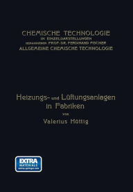Title: Heizungs- und Lüftungsanlagen in Fabriken: Mit Besonderer Berücksichtigung der Abwärmeverwertung bei Wärmekraftmaschinen, Author: Valerius Hüttig