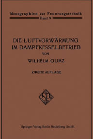 Title: Die Luftvorwärmung im Dampfkesselbetrieb: Eine Studie über den Bau, die Berechnung und den Betrieb von Luftvorwärmern und über wirtschaftliche Abwärmeverwertung im Dampfkesselbetrieb, Author: Wilhelm Gumz