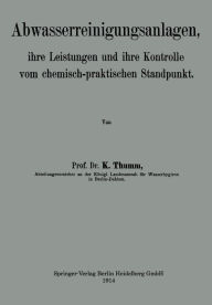 Title: Abwasserreinigungsanlagen: ihre Leistungen und ihre Kontrolle vom chemisch-praktischen Standpunkt, Author: Karl Thumm