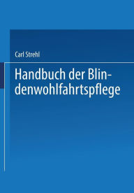 Title: Handbuch der Blindenwohlfahrtspflege: Ein Nachschlagewerk für Behörden · Fürsorger ärzte · Erzieher · Blinde und Deren Angehörige, Author: Dr. Carl Strehl