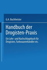 Title: Handbuch der Drogisten-Praxis: Ein Lehr- und Nachschlagebuch für Drogisten, Farbwaarenhändler etc., Author: Gustav A. Buchheister