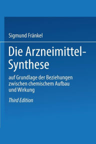 Title: Die Arzneimittel-Synthese: auf Grundlage der Beziehungen zwischen chemischem Aufbau und Wirkung, Author: Sigmund Fränkel
