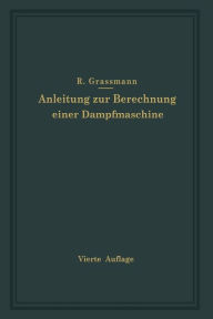 Title: Anleitung zur Berechnung einer Dampfmaschine: Ein Hilfsbuch für den Unterricht im Entwerfen von Dampfmaschinen, Author: Richard Graßmann
