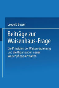 Title: Beiträge zur Waisenhaus-Frage: Die Principien der Waisen-Erziehung und die Organisation neuer Waisenpflege-Anstalten, Author: Leopold Besser