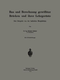 Title: Bau und Berechnung gewölbter Brücken und ihrer Lehrgerüste: Drei Beispiele von der badischen Murgtalbahn, Author: Ernst Gaber